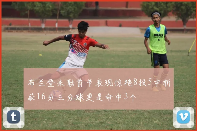 布兰登米勒首节表现惊艳8投5中斩获16分三分球更是命中3个