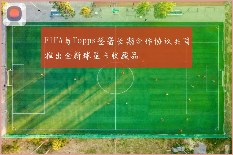 FIFA与Topps签署长期合作协议共同推出全新球星卡收藏品