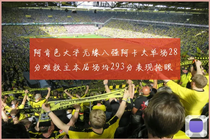 阿肯色大学无缘八强阿卡夫单场28分难救主本届场均293分表现抢眼