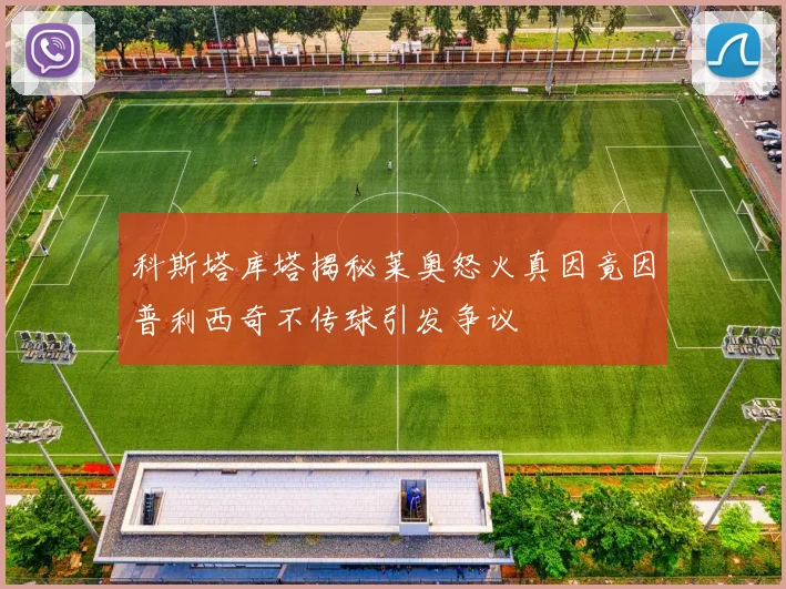 科斯塔库塔揭秘莱奥怒火真因竟因普利西奇不传球引发争议