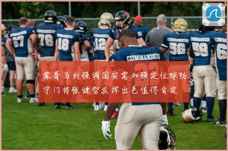 蒙哥马利强调国安需加强定位球防守门将张健智发挥出色值得肯定