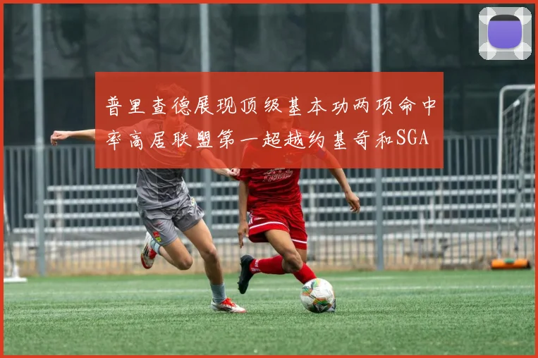 普里查德展现顶级基本功两项命中率高居联盟第一超越约基奇和SGA