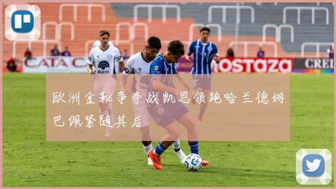 欧洲金靴争夺战凯恩领跑哈兰德姆巴佩紧随其后