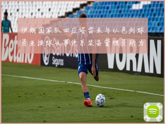 伊朗国家队回应塔雷米与以色列球员互换球衣事件系装备管理员所为