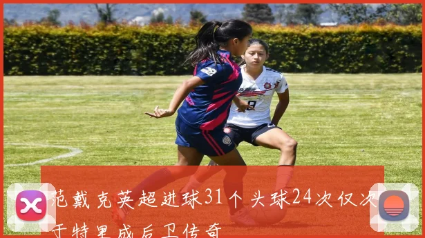 范戴克英超进球31个头球24次仅次于特里成后卫传奇
