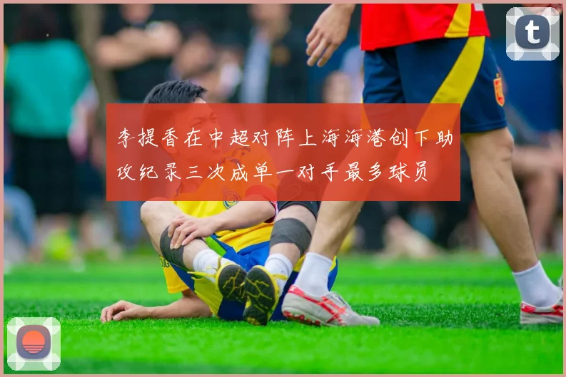 李提香在中超对阵上海海港创下助攻纪录三次成单一对手最多球员