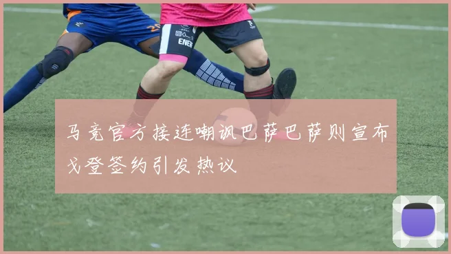马竞官方接连嘲讽巴萨巴萨则宣布戈登签约引发热议