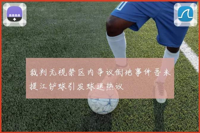 裁判无视禁区内争议倒地事件吾米提江铲球引发球迷热议