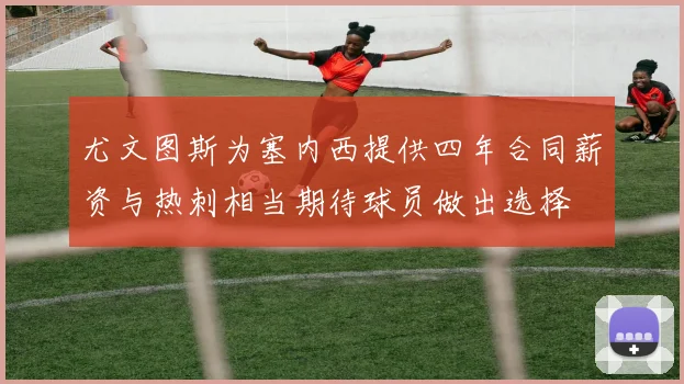 尤文图斯为塞内西提供四年合同薪资与热刺相当期待球员做出选择