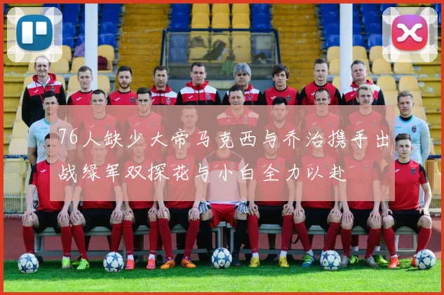 76人缺少大帝马克西与乔治携手出战绿军双探花与小白全力以赴