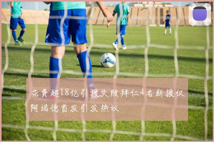 花费超18亿引援失败拜仁4名新援仅阿诺德首发引发热议