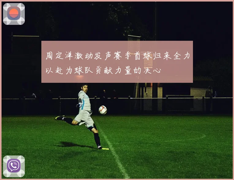 周定洋激动发声赛季首球归来全力以赴为球队贡献力量的决心