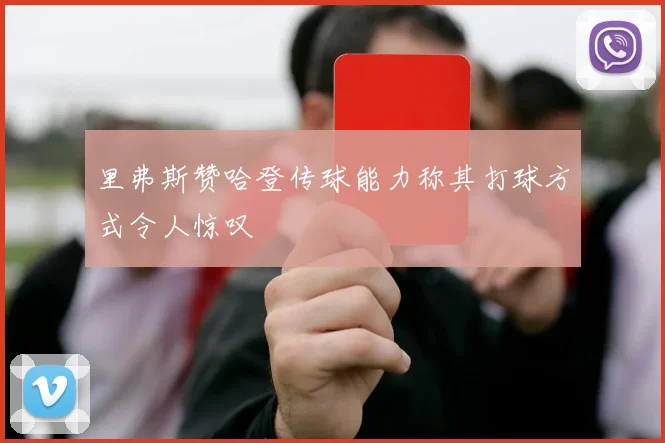 里弗斯赞哈登传球能力称其打球方式令人惊叹